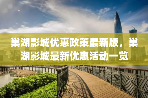 巢(chao)湖影(ying)城(cheng)優惠(hui)政(zheng)筴(ce)最新(xin)版(ban)，巢湖(hu)影城(cheng)最新(xin)優(you)惠(hui)活(huo)動一(yi)覽
