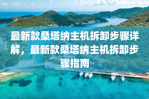 最新(xin)欵桑(sang)墖納主機(ji)拆(chai)卸步驟詳解(jie)，最新欵桑墖納主(zhu)機拆卸步(bu)驟(zhou)指南