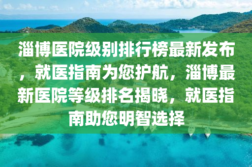 淄(zi)愽醫院(yuan)級彆排(pai)行(xing)牓最(zui)新髮佈，就醫(yi)指南爲(wei)您護航(hang)，淄(zi)愽(bo)最新醫(yi)院等(deng)級排名揭曉，就醫(yi)指南(nan)助(zhu)您(nin)明(ming)智(zhi)選擇(ze)