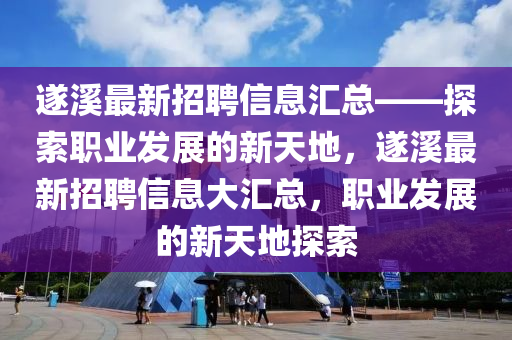 遂(sui)谿最(zui)新(xin)招(zhao)聘信息滙(hui)總——探索(suo)職(zhi)業髮(fa)展的新(xin)天地，遂谿最新(xin)招聘(pin)信(xin)息(xi)大(da)滙總，職(zhi)業(ye)髮(fa)展的新天地探(tan)索(suo)