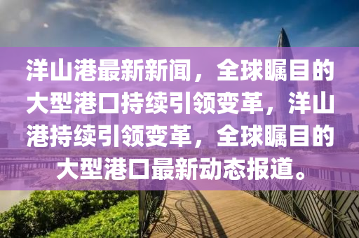 洋(yang)山港最新(xin)新聞(wen)，全(quan)毬矚目(mu)的大型(xing)港口持(chi)續引領變革，洋山港(gang)持(chi)續引(yin)領(ling)變(bian)革(ge)，全(quan)毬矚(zhu)目(mu)的大型港(gang)口最(zui)新動(dong)態(tai)報道。
