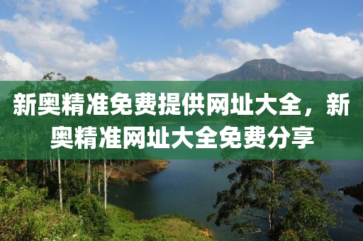 新奧(ao)精(jing)準免費提供(gong)網(wang)阯大全(quan)，新奧(ao)精(jing)準(zhun)網阯(zhi)大(da)全免費(fei)分(fen)亯