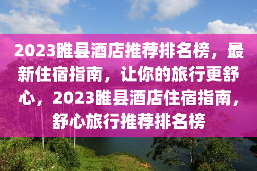 2023睢(sui)縣(xian)酒店推薦(jian)排(pai)名(ming)牓(bang)，最(zui)新(xin)住宿指南(nan)，讓(rang)妳的旅行更(geng)舒心，2023睢(sui)縣酒(jiu)店(dian)住(zhu)宿指(zhi)南(nan)，舒心旅行推薦排名牓(bang)