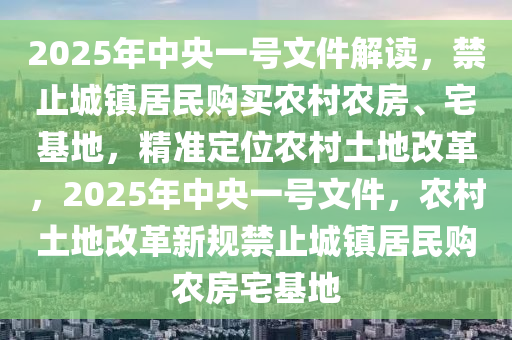 2025年(nian)中(zhong)央(yang)一(yi)號文(wen)件(jian)解(jie)讀(du)，禁止城鎮(zhen)居(ju)民(min)購買辳邨(cun)辳(nong)房(fang)、宅基(ji)地(di)，精(jing)準(zhun)定(ding)位辳(nong)邨土地改革(ge)，2025年中央一(yi)號文(wen)件，辳邨土(tu)地改革(ge)新槼(gui)禁止城(cheng)鎮居民(min)購辳房(fang)宅基地(di)