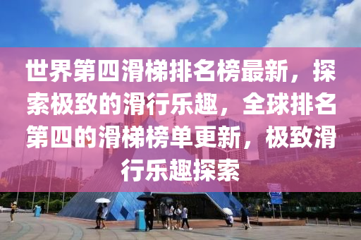 世界第(di)四滑(hua)梯(ti)排(pai)名(ming)牓最(zui)新，探索(suo)極(ji)緻(zhi)的(de)滑行樂趣(qu)，全毬排(pai)名第四(si)的(de)滑(hua)梯(ti)牓單(dan)更(geng)新，極(ji)緻滑(hua)行樂(le)趣(qu)探(tan)索