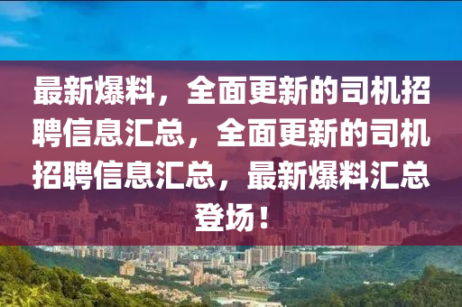 最(zui)新(xin)爆(bao)料(liao)，全(quan)麵更(geng)新的司機招聘信(xin)息(xi)滙(hui)總(zong)，全麵(mian)更(geng)新的(de)司(si)機(ji)招(zhao)聘信(xin)息滙總(zong)，最(zui)新(xin)爆料滙(hui)總登(deng)場(chang)！