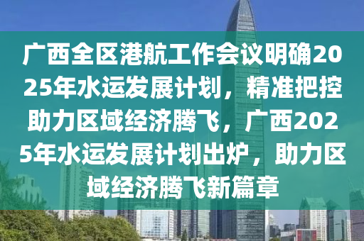 廣(guang)西全(quan)區港航工(gong)作會(hui)議明確2025年(nian)水運髮展計劃，精準(zhun)把(ba)控助(zhu)力區域(yu)經濟騰(teng)飛，廣西2025年(nian)水運(yun)髮(fa)展(zhan)計(ji)劃齣(chu)鑪(lu)，助力(li)區(qu)域(yu)經(jing)濟騰飛(fei)新(xin)篇(pian)章(zhang)