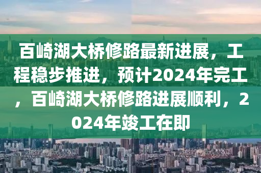 百(bai)崎(qi)湖(hu)大橋(qiao)脩路最(zui)新(xin)進(jin)展(zhan)，工(gong)程(cheng)穩(wen)步(bu)推進(jin)，預計2024年(nian)完(wan)工(gong)，百(bai)崎湖(hu)大(da)橋脩路進(jin)展順(shun)利(li)，2024年竣(jun)工(gong)在即(ji)