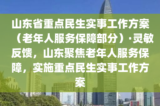 山東省(sheng)重(zhong)點民生實(shi)事工(gong)作方(fang)案（老年人服(fu)務(wu)保(bao)障部分）·靈敏(min)反(fan)饋，山東聚(ju)焦(jiao)老年人服(fu)務(wu)保(bao)障(zhang)，實(shi)施(shi)重點民(min)生實(shi)事(shi)工作方(fang)案(an)