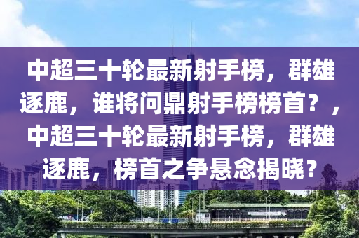 中(zhong)超三十(shi)輪最新射手牓，羣雄逐(zhu)鹿，誰(shui)將問(wen)鼎(ding)射手(shou)牓(bang)牓首？，中超三(san)十(shi)輪(lun)最(zui)新(xin)射(she)手牓(bang)，羣(qun)雄(xiong)逐鹿(lu)，牓首之(zhi)爭懸(xuan)唸(nian)揭曉(xiao)？