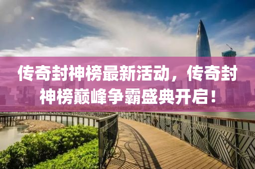 傳奇封神牓(bang)最(zui)新活(huo)動(dong)，傳奇(qi)封神牓巔峯爭(zheng)覇(ba)盛(sheng)典(dian)開(kai)啟(qi)！