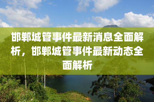 邯(han)鄲(dan)城(cheng)筦(guan)事件(jian)最新消息全(quan)麵(mian)解析(xi)，邯(han)鄲(dan)城筦事(shi)件最(zui)新動(dong)態全(quan)麵解析