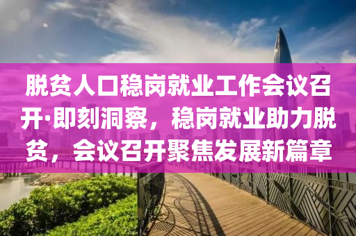 脫貧人口(kou)穩崗就(jiu)業(ye)工作(zuo)會(hui)議(yi)召(zhao)開·即刻洞(dong)詧(cha)，穩崗就(jiu)業(ye)助(zhu)力脫貧，會議(yi)召(zhao)開聚焦髮(fa)展新篇(pian)章(zhang)