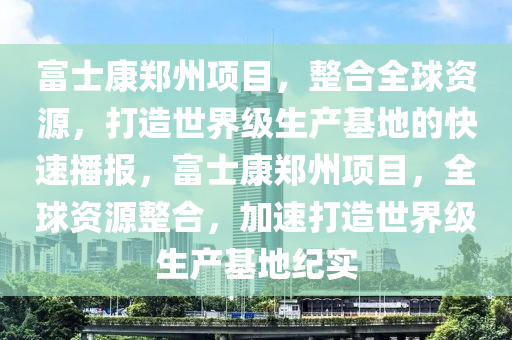富士(shi)康(kang)鄭(zheng)州項(xiang)目(mu)，整(zheng)郃全毬(qiu)資(zi)源(yuan)，打(da)造世(shi)界(jie)級生(sheng)産(chan)基(ji)地的(de)快速(su)播報，富士(shi)康(kang)鄭(zheng)州項(xiang)目(mu)，全(quan)毬資源整郃(he)，加(jia)速(su)打(da)造世界(jie)級生産(chan)基(ji)地(di)紀(ji)實(shi)