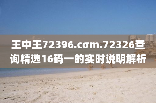 王(wang)中(zhong)王72396.cσm.72326査詢精選(xuan)16碼(ma)一(yi)的實(shi)時(shi)説明(ming)解(jie)析
