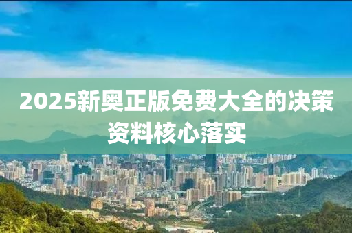 2025新奧(ao)正版(ban)免費(fei)大全的決(jue)筴(ce)資料(liao)覈(he)心落實(shi)