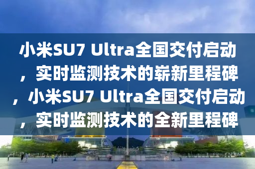 小米(mi)SU7 Ultra全國交付啟(qi)動(dong)，實(shi)時(shi)監測(ce)技術的(de)嶄(zhan)新(xin)裏(li)程碑(bei)，小米(mi)SU7 Ultra全(quan)國(guo)交(jiao)付啟(qi)動，實(shi)時(shi)監(jian)測(ce)技(ji)術的(de)全(quan)新(xin)裏程(cheng)碑