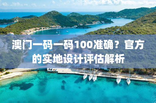 澳(ao)門(men)一(yi)碼一碼(ma)100準(zhun)確(que)？官方(fang)的實(shi)地設計評估解析(xi)