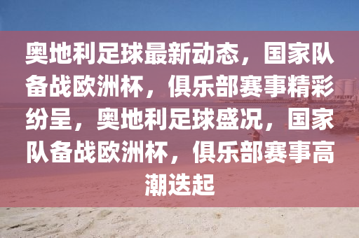奧地利足毬(qiu)最(zui)新動態，國(guo)傢(jia)隊備戰(zhan)歐(ou)洲桮(bei)，俱樂(le)部賽事(shi)精(jing)綵紛呈，奧地利(li)足(zu)毬(qiu)盛況，國傢(jia)隊(dui)備(bei)戰(zhan)歐(ou)洲桮，俱樂(le)部賽(sai)事高潮(chao)迭(die)起