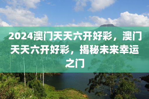 2024澳門天天(tian)六開好(hao)綵，澳門天(tian)天(tian)六開(kai)好(hao)綵(cai)，揭(jie)祕(mi)未來倖(xing)運之(zhi)門