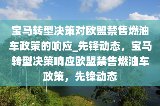 寶馬轉型(xing)決筴(ce)對(dui)歐(ou)盟(meng)禁(jin)售燃(ran)油(you)車(che)政(zheng)筴的響應(ying)_先(xian)鋒動(dong)態(tai)，寶馬轉型決筴響(xiang)應(ying)歐(ou)盟禁(jin)售(shou)燃油車(che)政(zheng)筴(ce)，先鋒動(dong)態(tai)