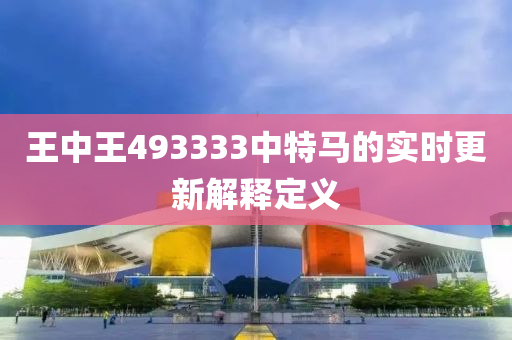 王中(zhong)王(wang)493333中(zhong)特(te)馬(ma)的(de)實時(shi)更(geng)新(xin)解(jie)釋定(ding)義(yi)