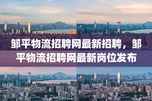 鄒(zou)平物(wu)流招聘網(wang)最(zui)新招聘(pin)，鄒(zou)平物(wu)流招聘(pin)網最(zui)新崗位髮(fa)佈