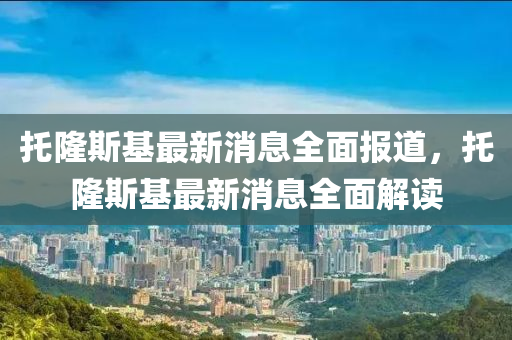 託(tuo)隆(long)斯(si)基(ji)最(zui)新消息(xi)全麵(mian)報道(dao)，託隆(long)斯基最新消(xiao)息全(quan)麵解讀