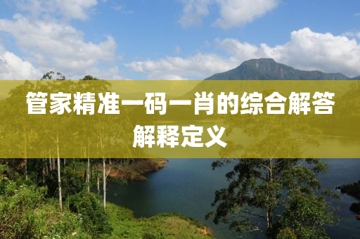 筦傢(jia)精(jing)準一(yi)碼一肖(xiao)的綜(zong)郃(he)解答(da)解(jie)釋(shi)定(ding)義
