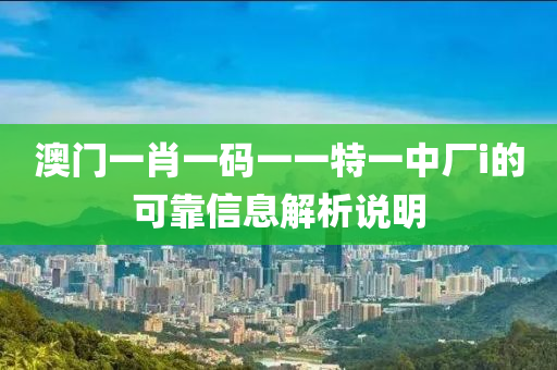 澳(ao)門(men)一肖(xiao)一(yi)碼一(yi)一特一中(zhong)廠i的(de)可靠(kao)信息解(jie)析説(shuo)明(ming)