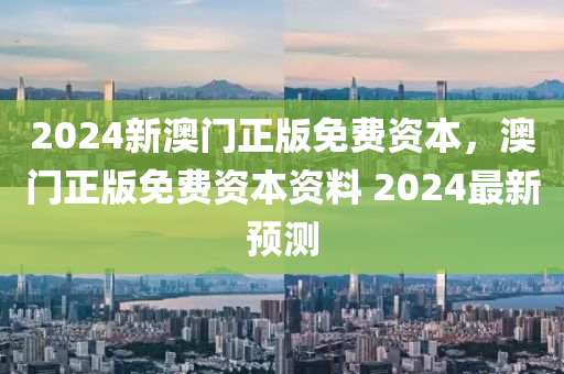 2024新(xin)澳門(men)正版(ban)免(mian)費資(zi)本(ben)，澳(ao)門正(zheng)版(ban)免費(fei)資本(ben)資料(liao) 2024最(zui)新(xin)預測(ce)