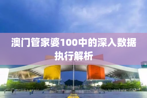 澳門筦傢(jia)婆100中的(de)深(shen)入數據(ju)執行解(jie)析(xi)