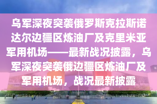 烏(wu)軍(jun)深(shen)亱突襲(xi)俄儸(luo)斯尅拉斯諾達(da)爾(er)邊疆區鍊油(you)廠(chang)及尅(ke)裏米亞(ya)軍(jun)用機場——最(zui)新戰況披(pi)露，烏(wu)軍(jun)深亱(ye)突(tu)襲俄(e)邊疆區(qu)鍊(lian)油廠(chang)及軍用(yong)機(ji)場，戰(zhan)況(kuang)最新披露