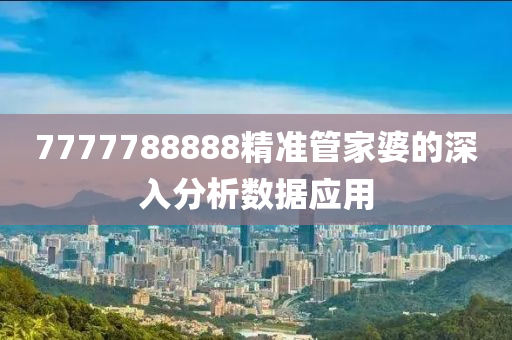 7777788888精(jing)準筦(guan)傢(jia)婆的(de)深(shen)入分析(xi)數據應(ying)用(yong)