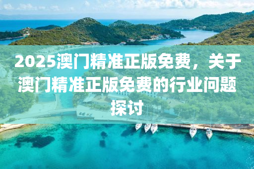 2025澳(ao)門(men)精準正版免(mian)費，關于(yu)澳門(men)精準正版(ban)免(mian)費(fei)的行業(ye)問(wen)題(ti)探討(tao)