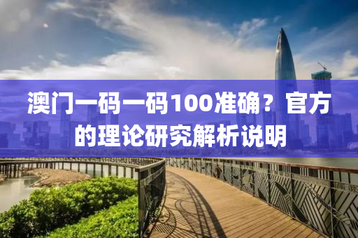 澳門(men)一碼一碼100準確？官方(fang)的理(li)論(lun)研(yan)究(jiu)解(jie)析(xi)説明