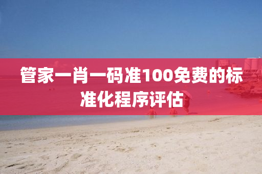 筦(guan)傢一肖一(yi)碼(ma)準100免(mian)費的標(biao)準化程(cheng)序(xu)評(ping)估(gu)