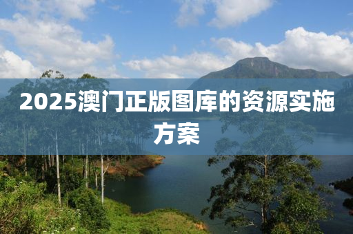 2025澳門正(zheng)版圖庫的(de)資源實(shi)施(shi)方(fang)案