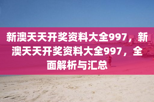 新澳天(tian)天(tian)開(kai)獎(jiang)資料大(da)全(quan)997，新(xin)澳天天開獎(jiang)資料大(da)全(quan)997，全麵解(jie)析與滙總(zong)