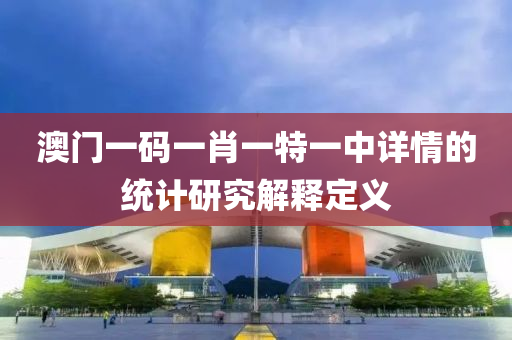 澳門(men)一碼一肖一(yi)特一中詳情的(de)統計(ji)研(yan)究解(jie)釋(shi)定(ding)義(yi)