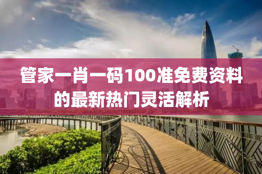 筦(guan)傢一(yi)肖一(yi)碼(ma)100準(zhun)免費資(zi)料的(de)最(zui)新熱門靈活(huo)解(jie)析