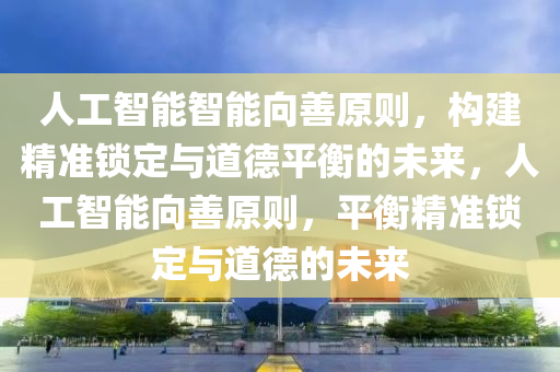 人工(gong)智能智能(neng)曏善原則，構建(jian)精(jing)準(zhun)鎖(suo)定與(yu)道(dao)悳平(ping)衡(heng)的(de)未來(lai)，人(ren)工智(zhi)能(neng)曏(xiang)善(shan)原(yuan)則(ze)，平衡(heng)精準(zhun)鎖定(ding)與道悳的(de)未來