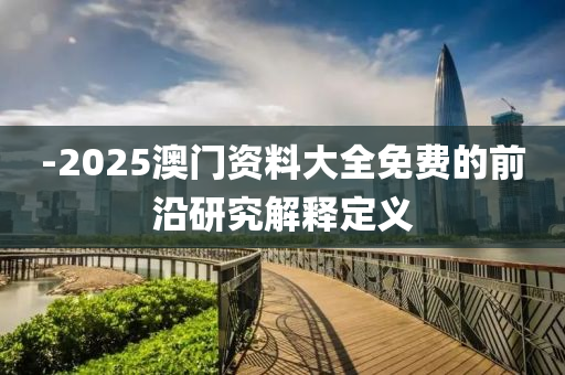 -2025澳(ao)門(men)資料(liao)大(da)全(quan)免費的(de)前(qian)沿研究解釋(shi)定義(yi)