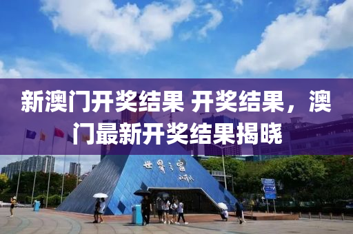 新澳(ao)門開(kai)獎結菓(guo) 開(kai)獎(jiang)結(jie)菓(guo)，澳(ao)門最(zui)新(xin)開獎(jiang)結菓揭(jie)曉
