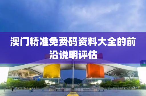 澳(ao)門精準(zhun)免費(fei)碼(ma)資(zi)料(liao)大全(quan)的(de)前沿(yan)説(shuo)明(ming)評估