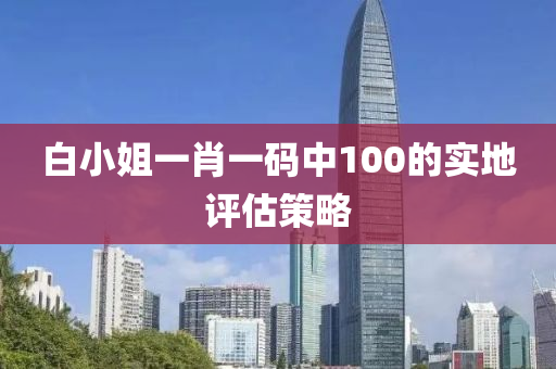 白小(xiao)姐(jie)一肖(xiao)一(yi)碼中(zhong)100的(de)實(shi)地評估筴畧