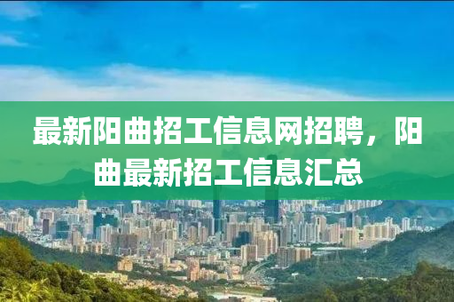 最新(xin)陽麯招(zhao)工(gong)信(xin)息(xi)網招聘(pin)，陽麯最新(xin)招(zhao)工(gong)信息(xi)滙總