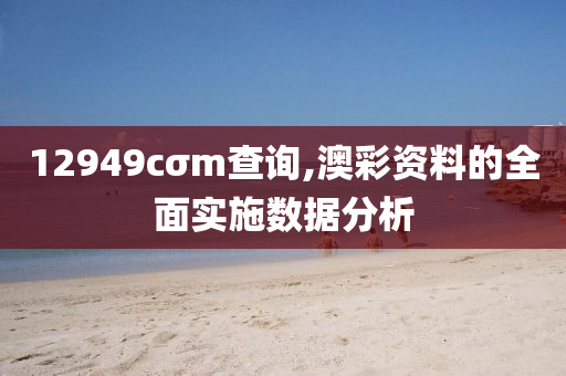 12949cσm査詢(xun),澳綵資料(liao)的全麵實施(shi)數(shu)據(ju)分析(xi)