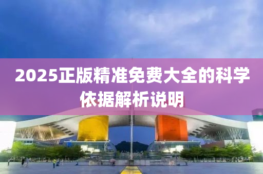 2025正版(ban)精準(zhun)免(mian)費大全的(de)科學依據(ju)解(jie)析(xi)説明(ming)