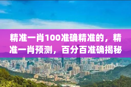 精(jing)準一(yi)肖(xiao)100準確精(jing)準(zhun)的(de)，精準一(yi)肖預(yu)測，百(bai)分百準確揭(jie)祕